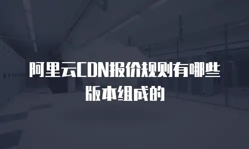 阿里云CDN报价规则有哪些版本组成的