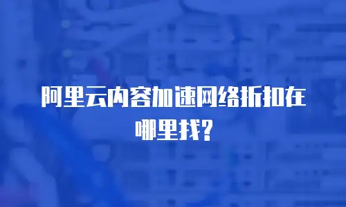 阿里云内容加速网络折扣在哪里找?