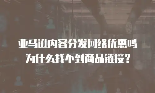 亚马逊内容分发网络优惠吗为什么找不到商品链接？