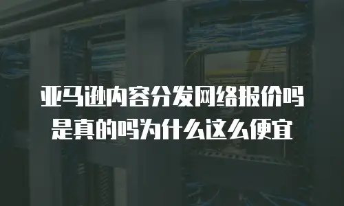 亚马逊内容分发网络报价吗是真的吗为什么这么便宜