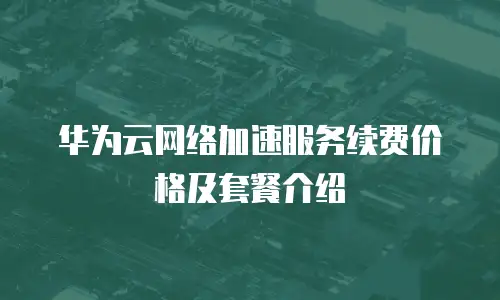 华为云网络加速服务续费价格及套餐介绍