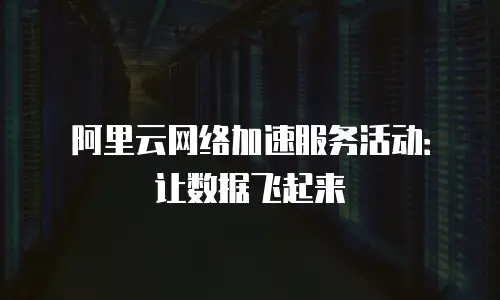 阿里云网络加速服务活动：让数据飞起来
