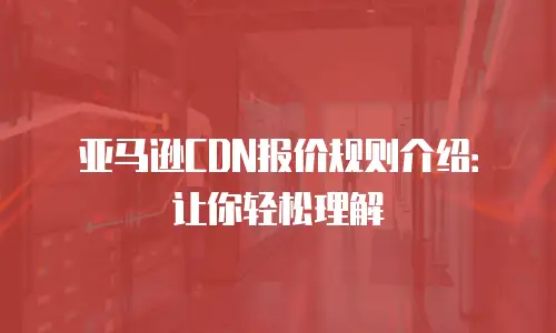 亚马逊CDN报价规则介绍：让你轻松理解