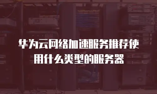 华为云网络加速服务推荐使用什么类型的服务器