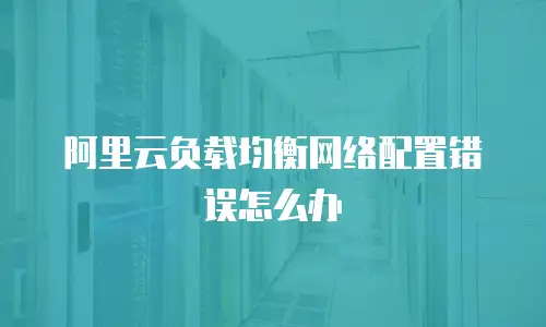 阿里云负载均衡网络配置错误怎么办