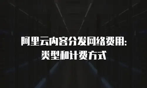 阿里云内容分发网络费用：类型和计费方式