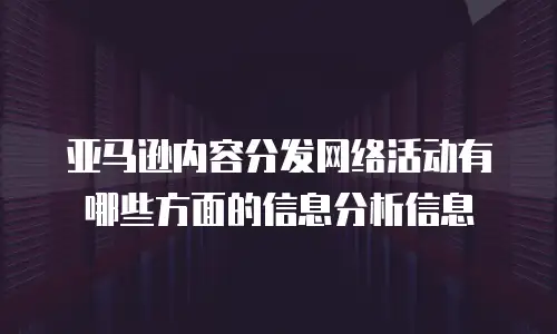 亚马逊内容分发网络活动有哪些方面的信息分析信息