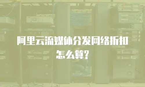 阿里云流媒体分发网络折扣怎么算?
