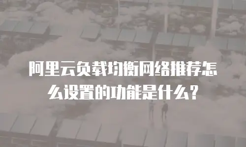 阿里云负载均衡网络推荐怎么设置的功能是什么？