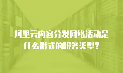 阿里云内容分发网络活动是什么形式的服务类型？