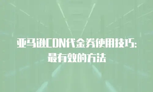 亚马逊CDN代金券使用技巧：最有效的方法