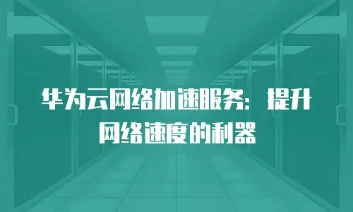 华为云网络加速服务：提升网络速度的利器
