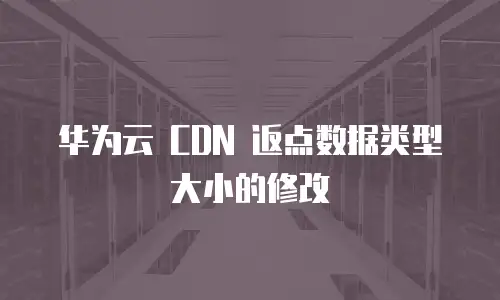 华为云 CDN 返点数据类型大小的修改