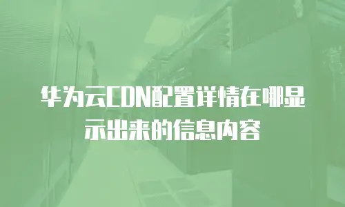 华为云CDN配置详情在哪显示出来的信息内容