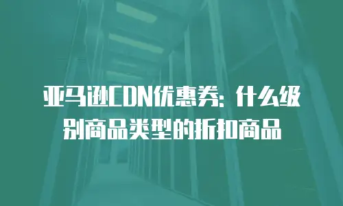 亚马逊CDN优惠券: 什么级别商品类型的折扣商品