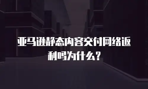 亚马逊静态内容交付网络返利吗为什么？