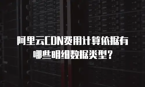 阿里云CDN费用计算依据有哪些明细数据类型？