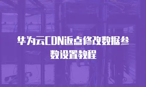 华为云CDN返点修改数据参数设置教程