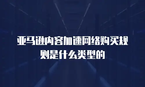 亚马逊内容加速网络购买规则是什么类型的