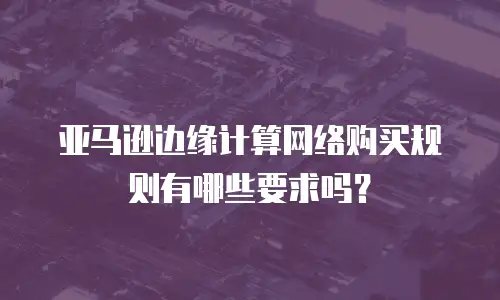 亚马逊边缘计算网络购买规则有哪些要求吗？