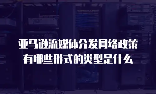 亚马逊流媒体分发网络政策有哪些形式的类型是什么