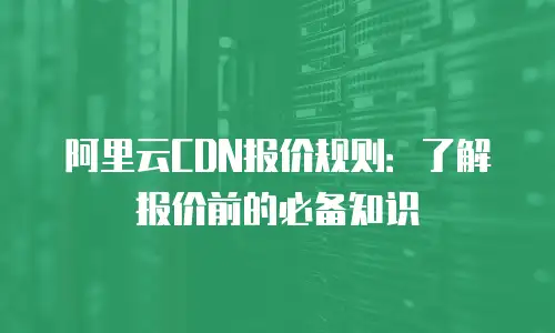 阿里云CDN报价规则：了解报价前的必备知识