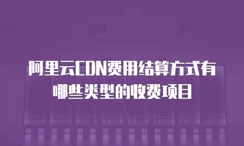 阿里云CDN费用结算方式有哪些类型的收费项目