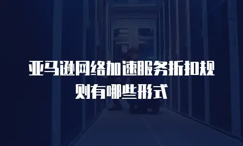 亚马逊网络加速服务折扣规则有哪些形式