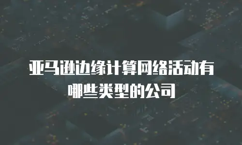 亚马逊边缘计算网络活动有哪些类型的公司