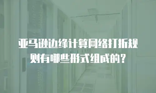 亚马逊边缘计算网络打折规则有哪些形式组成的？