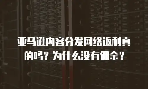 亚马逊内容分发网络返利真的吗？为什么没有佣金？