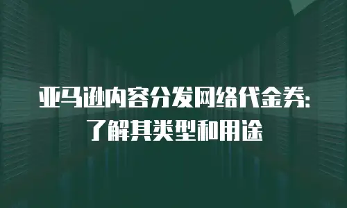 亚马逊内容分发网络代金券：了解其类型和用途