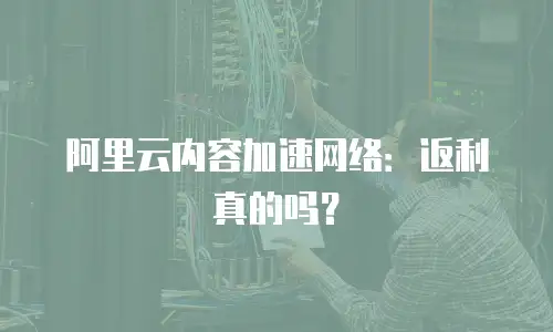 阿里云内容加速网络：返利真的吗？