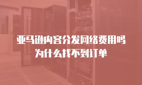 亚马逊内容分发网络费用吗为什么找不到订单