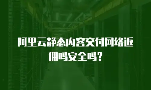 阿里云静态内容交付网络返佣吗安全吗？