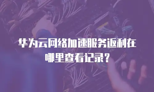 华为云网络加速服务返利在哪里查看记录？