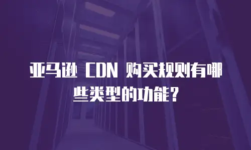 亚马逊 CDN 购买规则有哪些类型的功能？