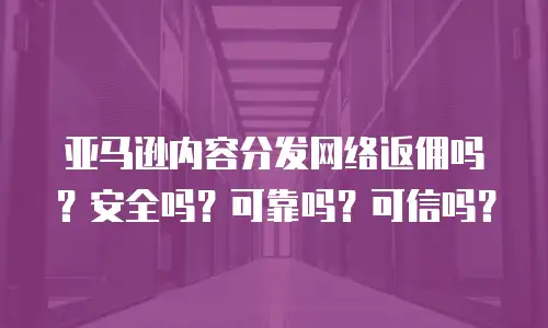 亚马逊内容分发网络返佣吗？安全吗？可靠吗？可信吗？