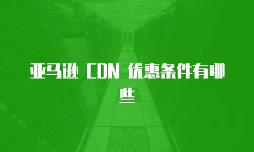 亚马逊 CDN 优惠条件有哪些