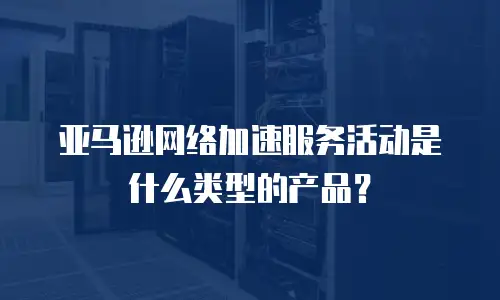 亚马逊网络加速服务活动是什么类型的产品？
