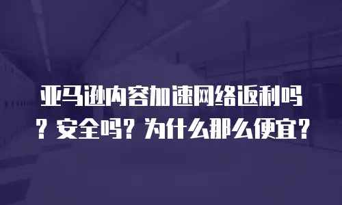 亚马逊内容加速网络返利吗？安全吗？为什么那么便宜？
