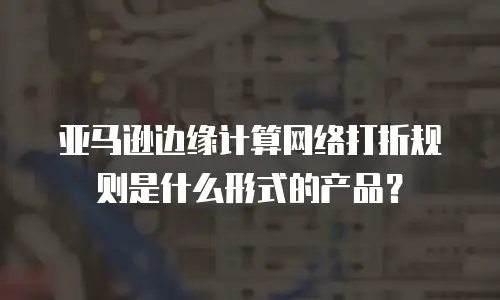亚马逊边缘计算网络打折规则是什么形式的产品？