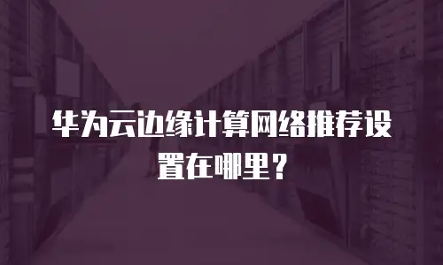 华为云边缘计算网络推荐设置在哪里？