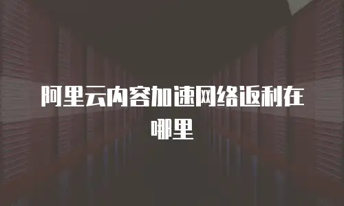 阿里云内容加速网络返利在哪里