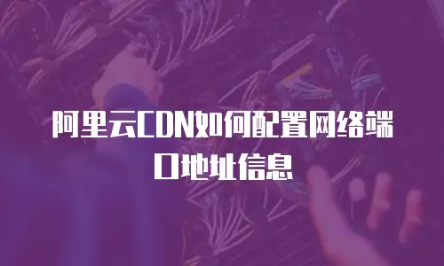 阿里云CDN如何配置网络端口地址信息