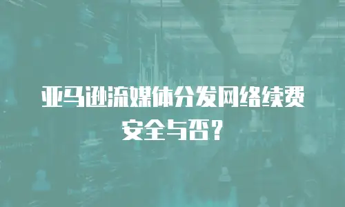 亚马逊流媒体分发网络续费安全与否？ 