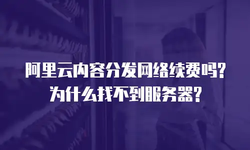 阿里云内容分发网络续费吗?为什么找不到服务器?