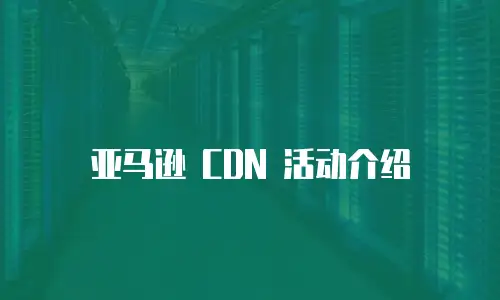 亚马逊 CDN 活动介绍