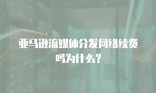亚马逊流媒体分发网络续费吗为什么？