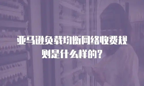 亚马逊负载均衡网络收费规则是什么样的？